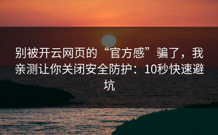 别被开云网页的“官方感”骗了，我亲测让你关闭安全防护：10秒快速避坑