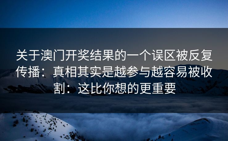 关于澳门开奖结果的一个误区被反复传播:真相其实是越参与越容易被收割:这比你想的更重要 关于澳门开奖结果的一个误区被反复传播:真相其实是越参与越容易被收割:这比你想的更重要
