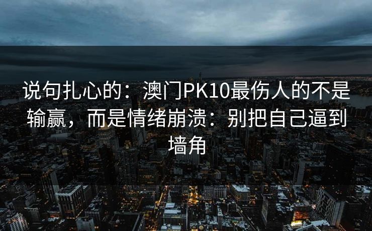 说句扎心的：澳门PK10最伤人的不是输赢，而是情绪崩溃：别把自己逼到墙角