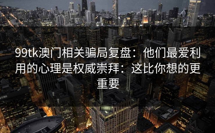 99tk澳门相关骗局复盘:他们最爱利用的心理是权威崇拜:这比你想的更重要 99tk澳门相关骗局复盘:他们最爱利用的心理是权威崇拜:这比你想的更重要