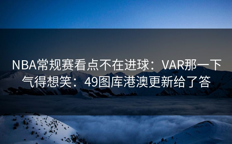 NBA常规赛看点不在进球:VAR那一下气得想笑:49图库港澳更新给了答 NBA常规赛看点不在进球:VAR那一下气得想笑:49图库港澳更新给了答