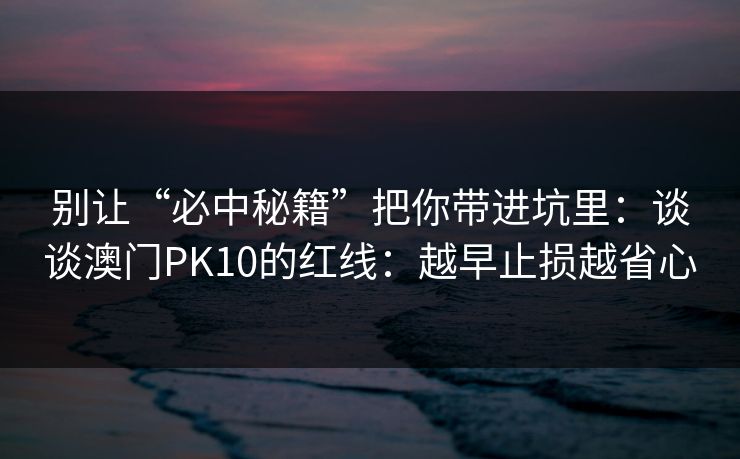 别让“必中秘籍”把你带进坑里:谈谈澳门PK10的红线:越早止损越省心 别让“必中秘籍”把你带进坑里:谈谈澳门PK10的红线:越早止损越省心