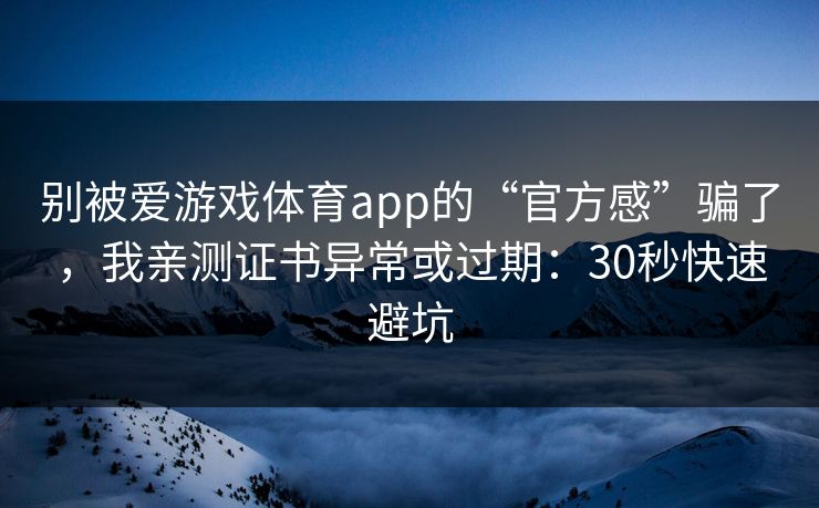 别被爱游戏体育app的“官方感”骗了,我亲测证书异常或过期:30秒快速避坑 别被爱游戏体育app的“官方感”骗了,我亲测证书异常或过期:30秒快速避坑