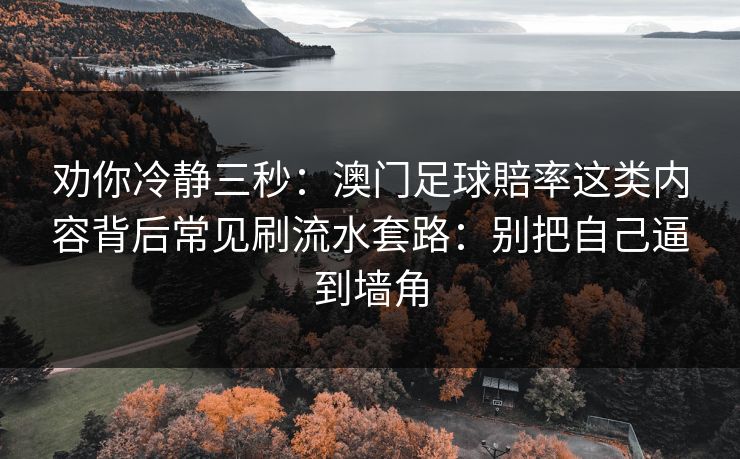 劝你冷静三秒:澳门足球賠率这类内容背后常见刷流水套路:别把自己逼到墙角 劝你冷静三秒:澳门足球賠率这类内容背后常见刷流水套路:别把自己逼到墙角