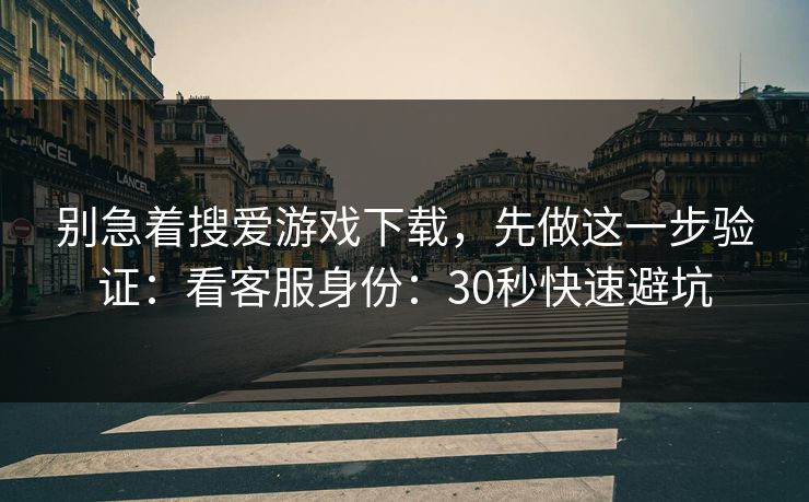 别急着搜爱游戏下载,先做这一步验证:看客服身份:30秒快速避坑 别急着搜爱游戏下载,先做这一步验证:看客服身份:30秒快速避坑