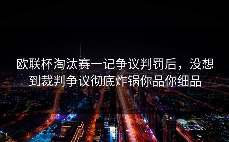 欧联杯淘汰赛一记争议判罚后，没想到裁判争议彻底炸锅你品你细品