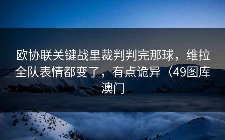 欧协联关键战里裁判判完那球,维拉全队表情都变了,有点诡异(49图库澳门 欧协联关键战里裁判判完那球,维拉全队表情都变了,有点诡异(49图库澳门