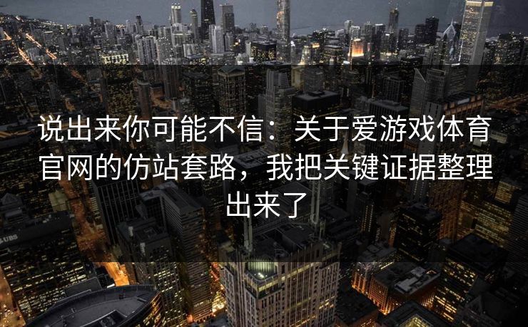 说出来你可能不信：关于爱游戏体育官网的仿站套路，我把关键证据整理出来了