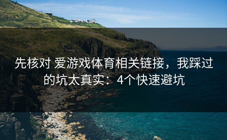 先核对 爱游戏体育相关链接，我踩过的坑太真实：4个快速避坑