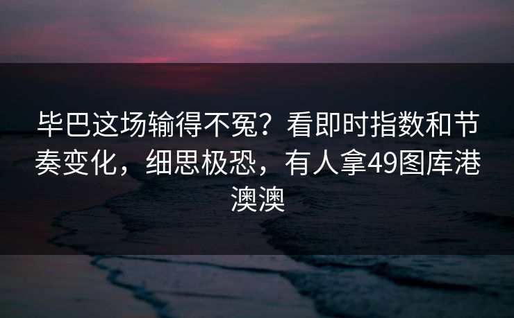 毕巴这场输得不冤?看即时指数和节奏变化,细思极恐,有人拿49图库港澳澳 毕巴这场输得不冤?看即时指数和节奏变化,细思极恐,有人拿49图库港澳澳