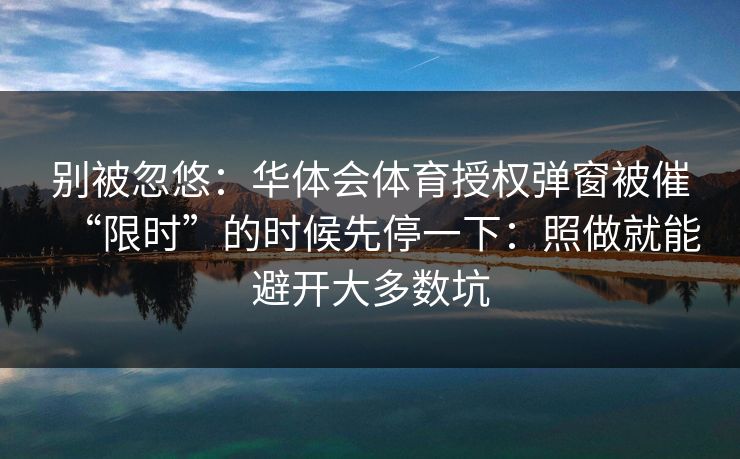 别被忽悠:华体会体育授权弹窗被催“限时”的时候先停一下:照做就能避开大多数坑 别被忽悠:华体会体育授权弹窗被催“限时”的时候先停一下:照做就能避开大多数坑
