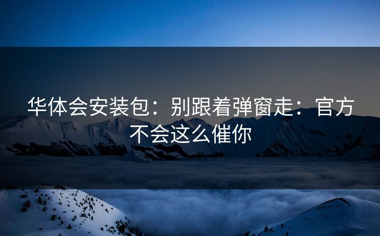 华体会安装包：别跟着弹窗走：官方不会这么催你