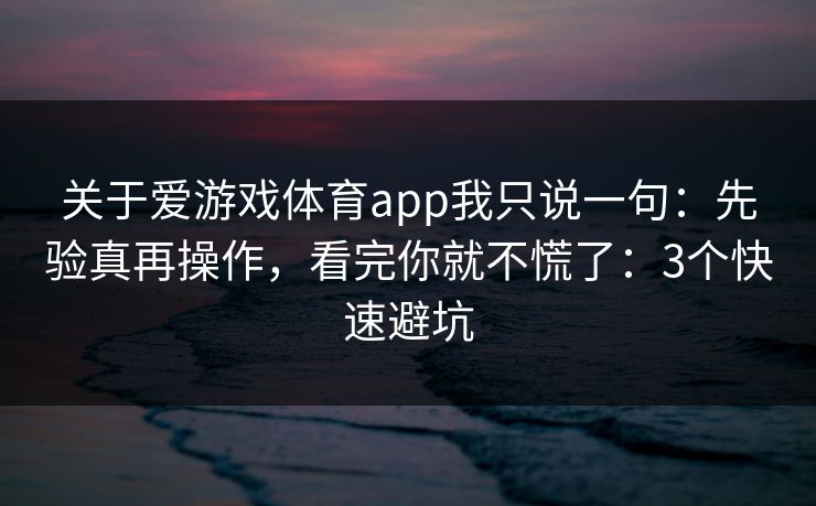 关于爱游戏体育app我只说一句：先验真再操作，看完你就不慌了：3个快速避坑