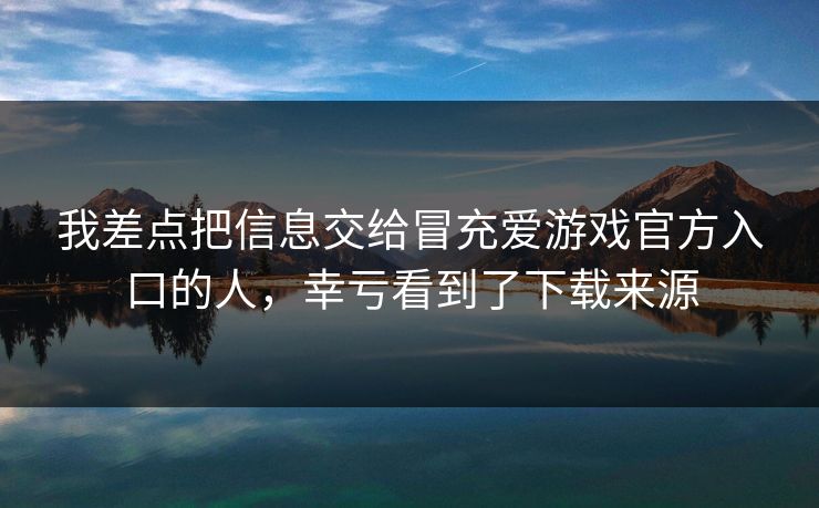 我差点把信息交给冒充爱游戏官方入口的人，幸亏看到了下载来源