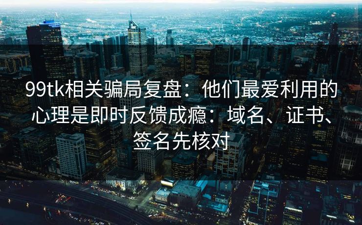 99tk相关骗局复盘:他们最爱利用的心理是即时反馈成瘾:域名、证书、签名先核对 99tk相关骗局复盘:他们最爱利用的心理是即时反馈成瘾:域名、证书、签名先核对
