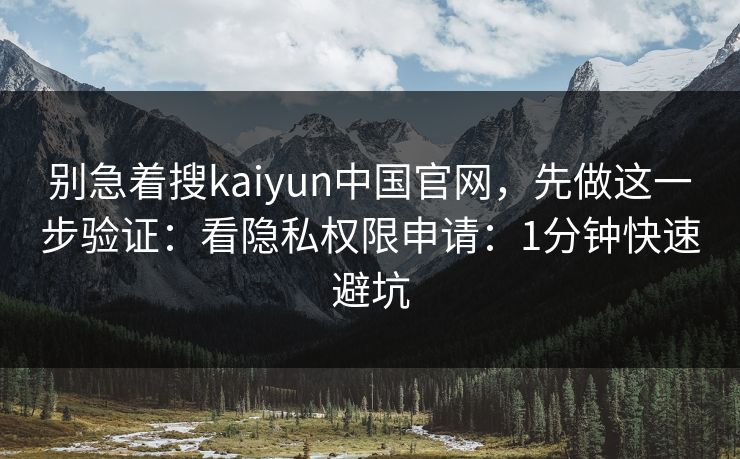 别急着搜kaiyun中国官网，先做这一步验证：看隐私权限申请：1分钟快速避坑