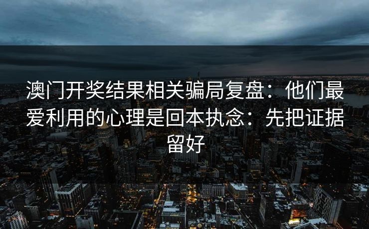 澳门开奖结果相关骗局复盘：他们最爱利用的心理是回本执念：先把证据留好