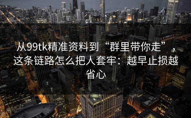 从99tk精准资料到“群里带你走”，这条链路怎么把人套牢：越早止损越省心