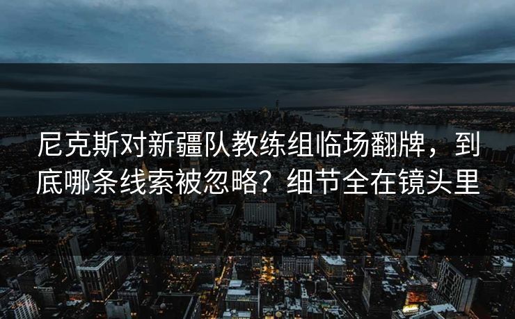 尼克斯对新疆队教练组临场翻牌，到底哪条线索被忽略？细节全在镜头里