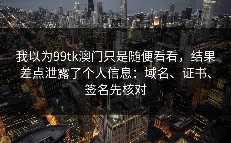 我以为99tk澳门只是随便看看，结果差点泄露了个人信息：域名、证书、签名先核对