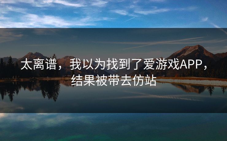 太离谱，我以为找到了爱游戏APP，结果被带去仿站