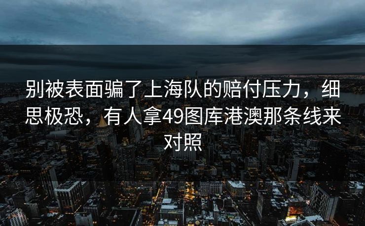 别被表面骗了上海队的赔付压力，细思极恐，有人拿49图库港澳那条线来对照