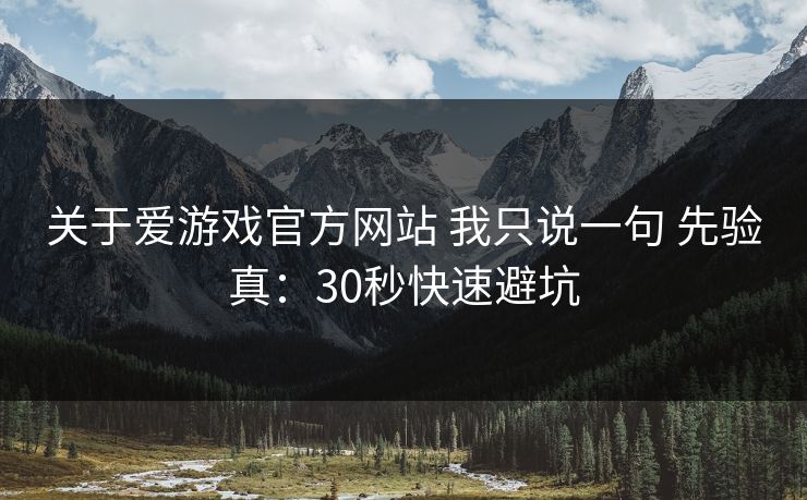 关于爱游戏官方网站 我只说一句 先验真：30秒快速避坑