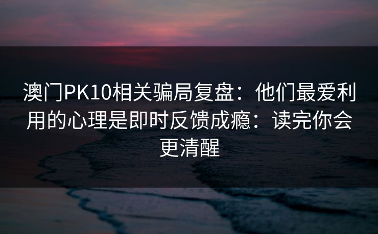 澳门PK10相关骗局复盘：他们最爱利用的心理是即时反馈成瘾：读完你会更清醒