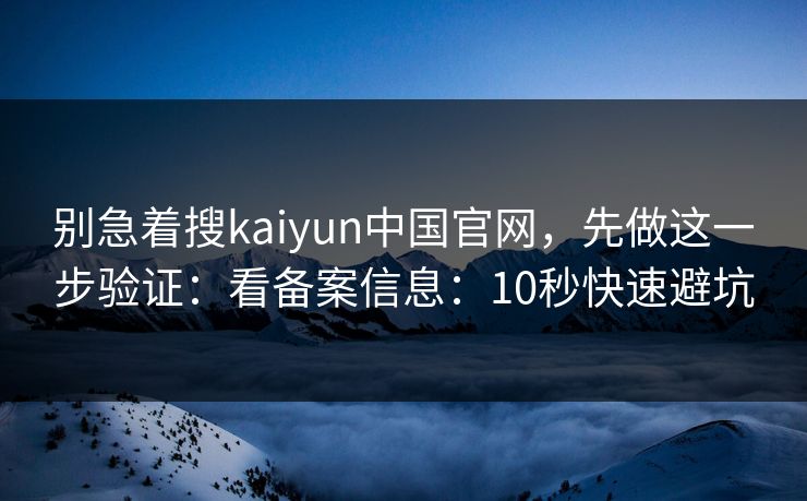 别急着搜kaiyun中国官网，先做这一步验证：看备案信息：10秒快速避坑