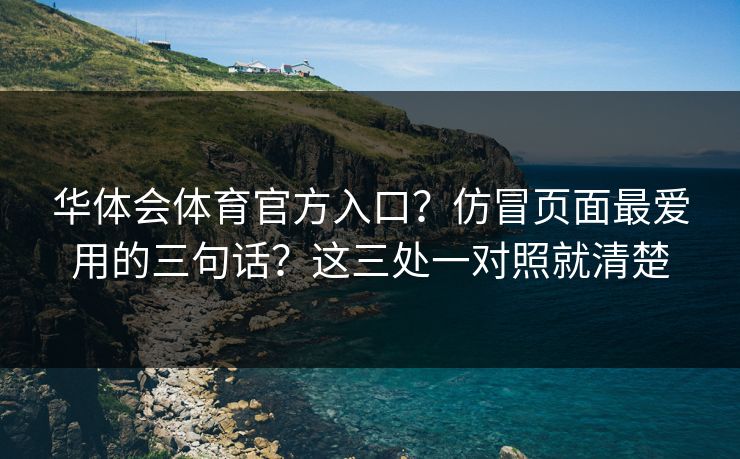 华体会体育官方入口？仿冒页面最爱用的三句话？这三处一对照就清楚