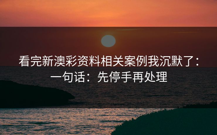 看完新澳彩资料相关案例我沉默了：一句话：先停手再处理