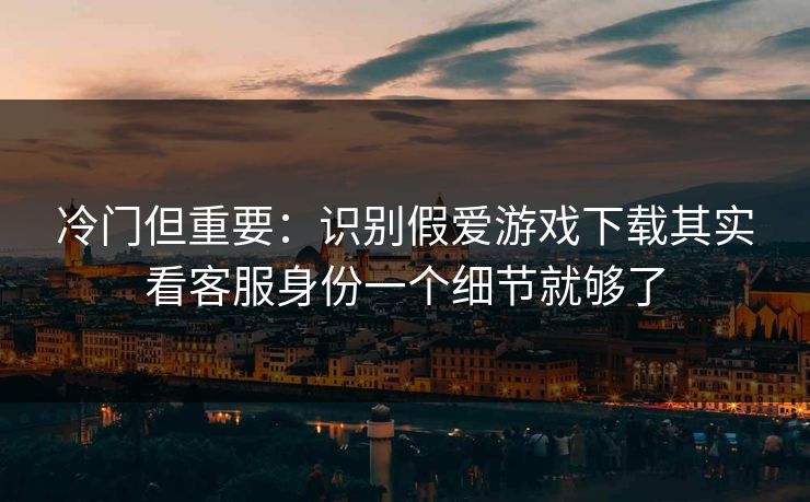 冷门但重要：识别假爱游戏下载其实看客服身份一个细节就够了