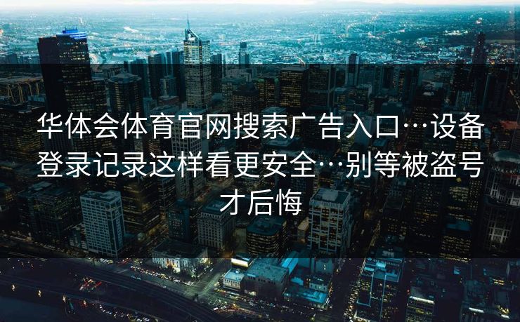 华体会体育官网搜索广告入口…设备登录记录这样看更安全…别等被盗号才后悔