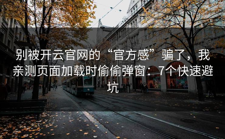 别被开云官网的“官方感”骗了,我亲测页面加载时偷偷弹窗:7个快速避坑 别被开云官网的“官方感”骗了,我亲测页面加载时偷偷弹窗:7个快速避坑