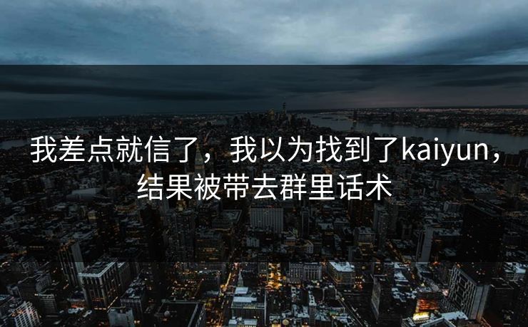我差点就信了，我以为找到了kaiyun，结果被带去群里话术