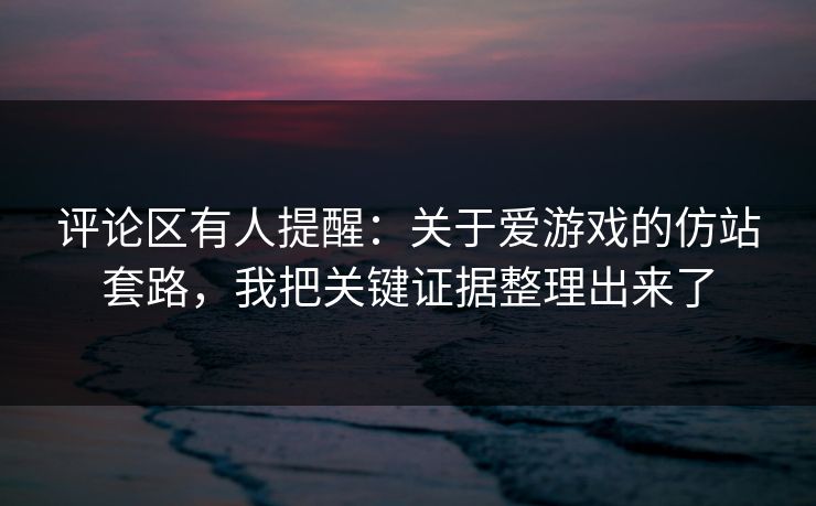 评论区有人提醒：关于爱游戏的仿站套路，我把关键证据整理出来了