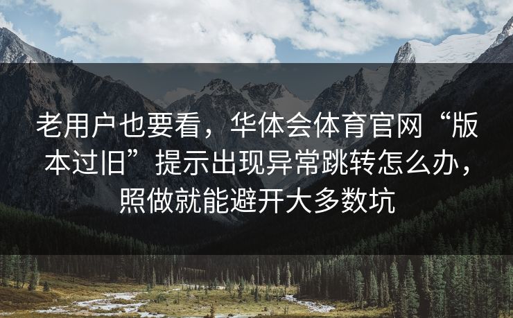 老用户也要看，华体会体育官网“版本过旧”提示出现异常跳转怎么办，照做就能避开大多数坑