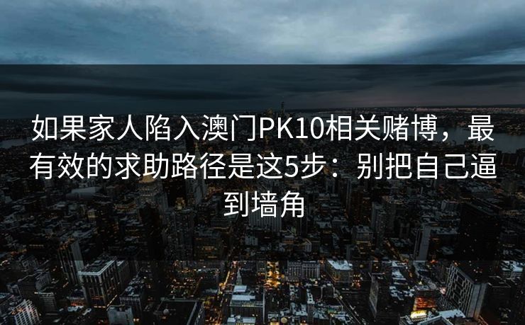如果家人陷入澳门PK10相关赌博，最有效的求助路径是这5步：别把自己逼到墙角