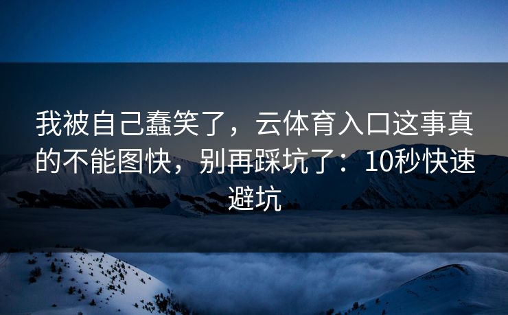 我被自己蠢笑了，云体育入口这事真的不能图快，别再踩坑了：10秒快速避坑