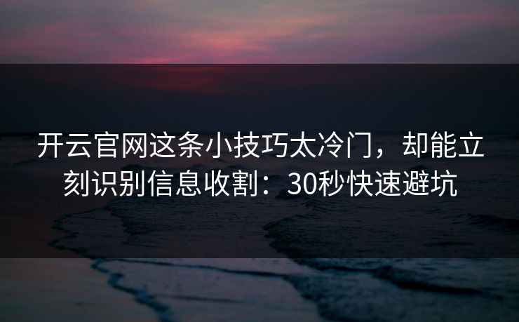开云官网这条小技巧太冷门，却能立刻识别信息收割：30秒快速避坑
