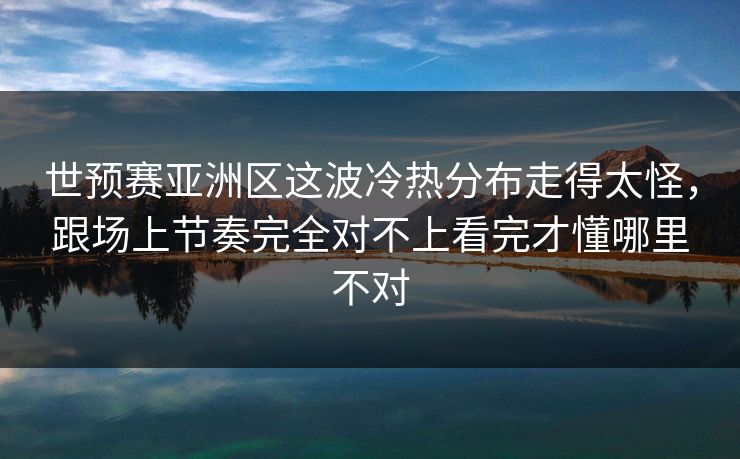 世预赛亚洲区这波冷热分布走得太怪,跟场上节奏完全对不上看完才懂哪里不对 世预赛亚洲区这波冷热分布走得太怪,跟场上节奏完全对不上看完才懂哪里不对