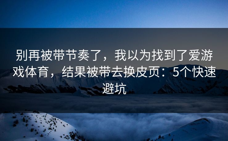 别再被带节奏了,我以为找到了爱游戏体育,结果被带去换皮页:5个快速避坑 别再被带节奏了,我以为找到了爱游戏体育,结果被带去换皮页:5个快速避坑