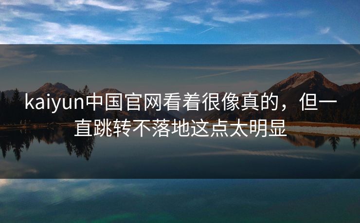 kaiyun中国官网看着很像真的,但一直跳转不落地这点太明显 kaiyun中国官网看着很像真的,但一直跳转不落地这点太明显