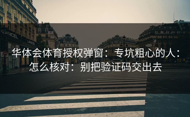 华体会体育授权弹窗：专坑粗心的人：怎么核对：别把验证码交出去