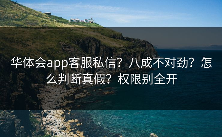 华体会app客服私信？八成不对劲？怎么判断真假？权限别全开