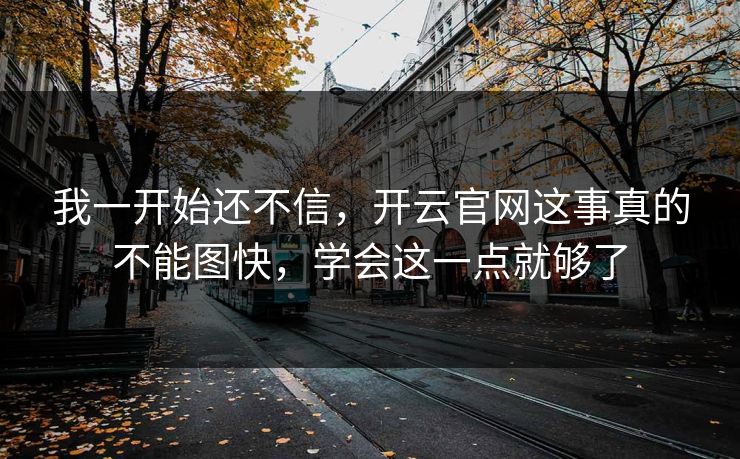 我一开始还不信，开云官网这事真的不能图快，学会这一点就够了