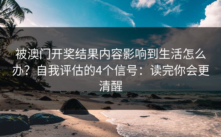 被澳门开奖结果内容影响到生活怎么办?自我评估的4个信号:读完你会更清醒 被澳门开奖结果内容影响到生活怎么办?自我评估的4个信号:读完你会更清醒