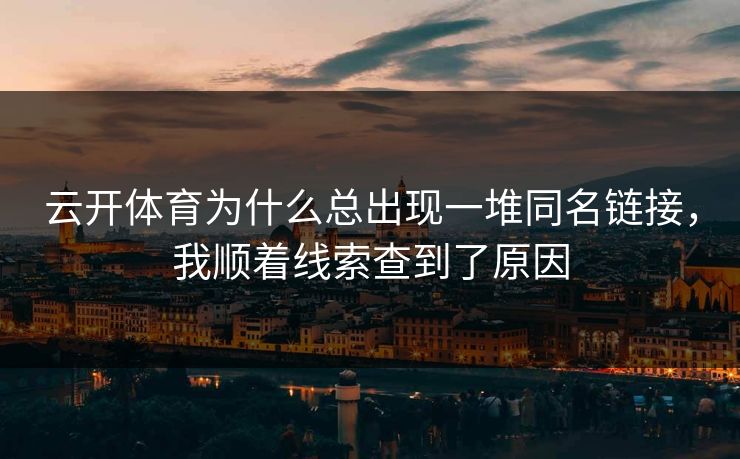 云开体育为什么总出现一堆同名链接，我顺着线索查到了原因