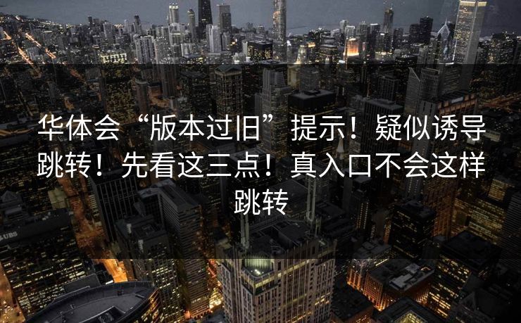 华体会“版本过旧”提示！疑似诱导跳转！先看这三点！真入口不会这样跳转