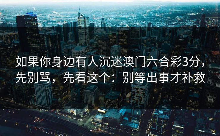 如果你身边有人沉迷澳门六合彩3分，先别骂，先看这个：别等出事才补救